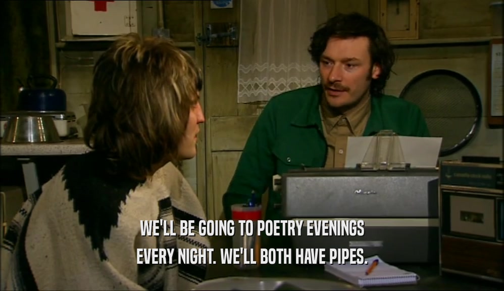 WE'LL BE GOING TO POETRY EVENINGS EVERY NIGHT. WE'LL BOTH HAVE PIPES. 
