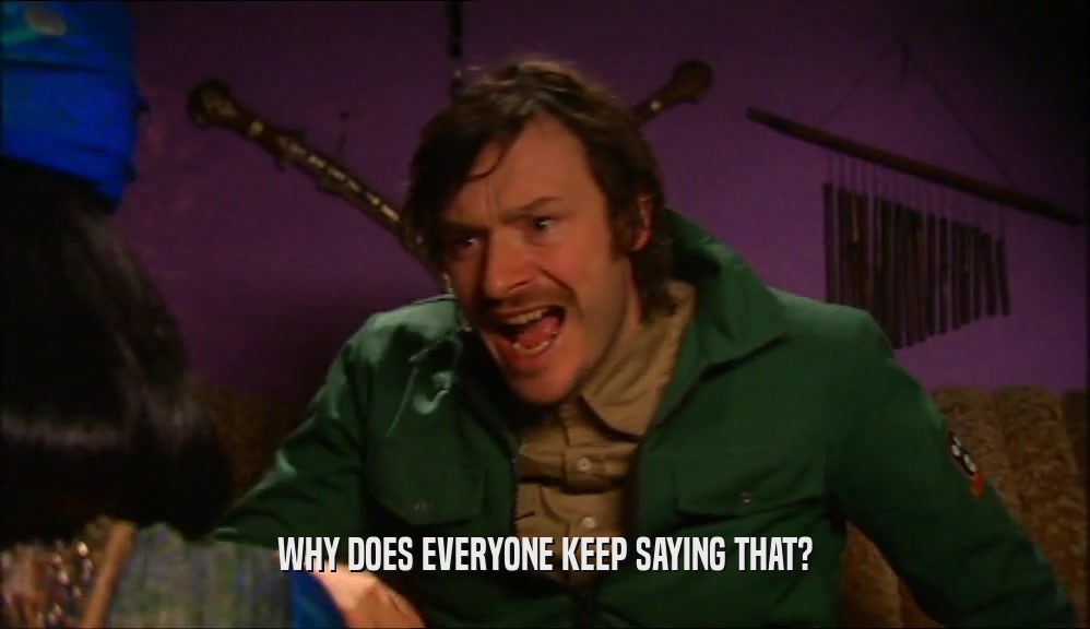 WHY DOES EVERYONE KEEP SAYING THAT?  
