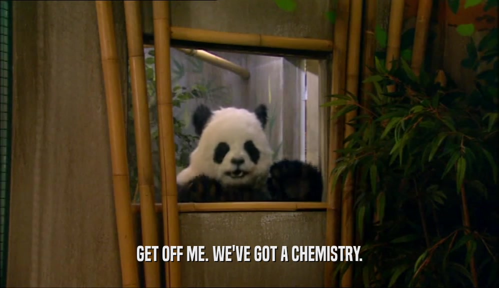 GET OFF ME. WE'VE GOT A CHEMISTRY.  