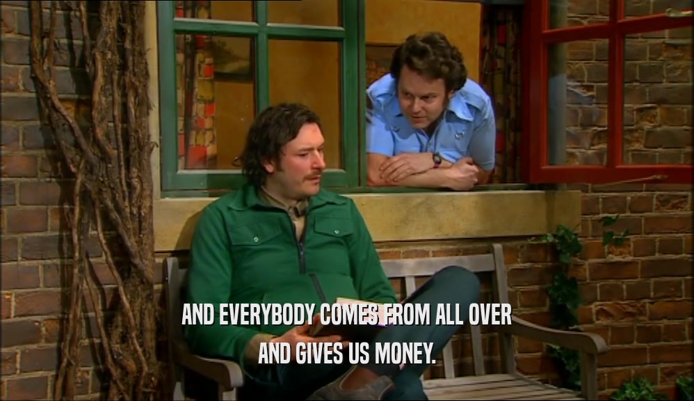 AND EVERYBODY COMES FROM ALL OVER
 AND GIVES US MONEY.
 