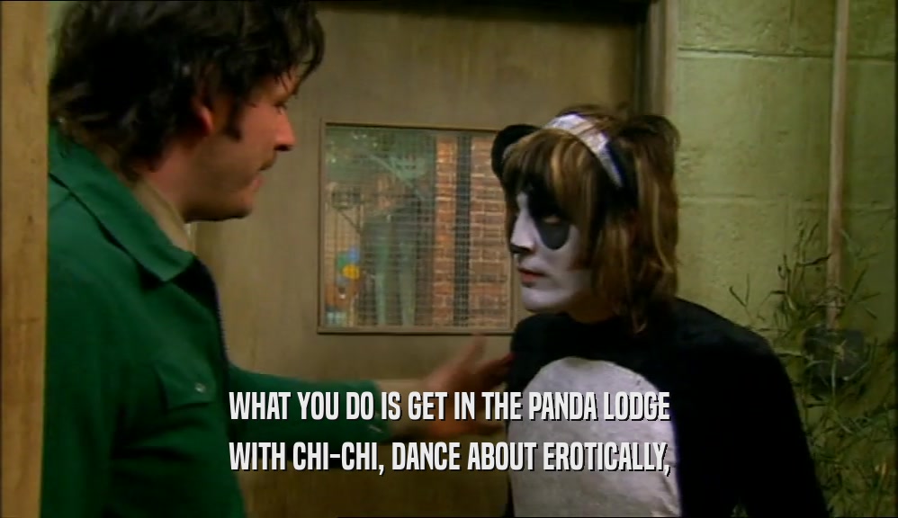 WHAT YOU DO IS GET IN THE PANDA LODGE WITH CHI-CHI, DANCE ABOUT EROTICALLY, 