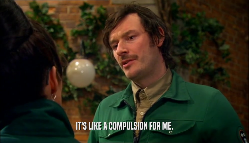 IT'S LIKE A COMPULSION FOR ME.  