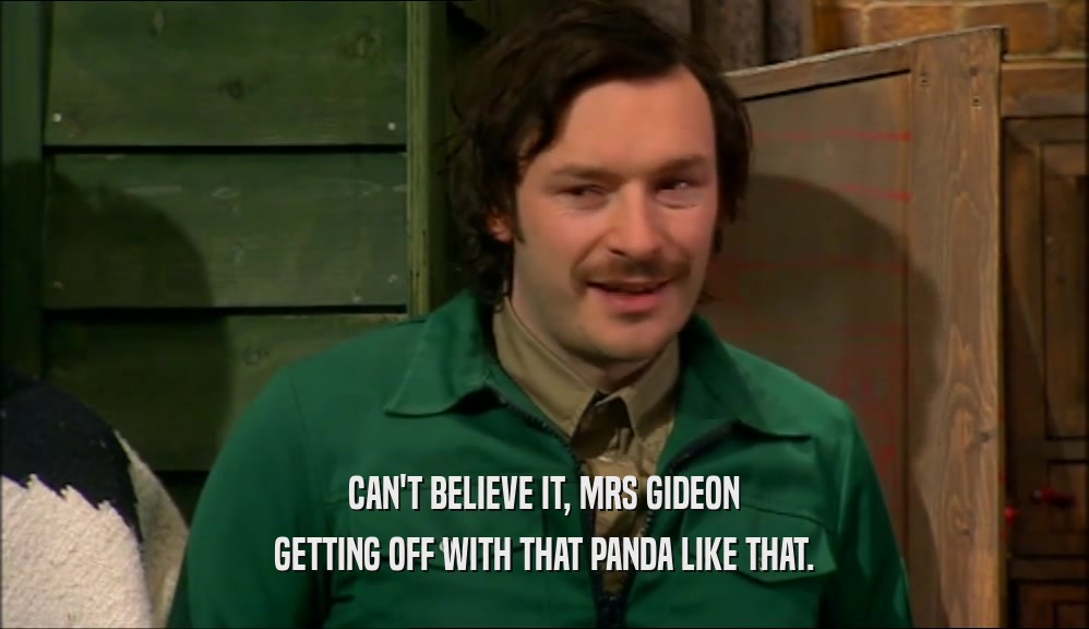 CAN'T BELIEVE IT, MRS GIDEON GETTING OFF WITH THAT PANDA LIKE THAT. 