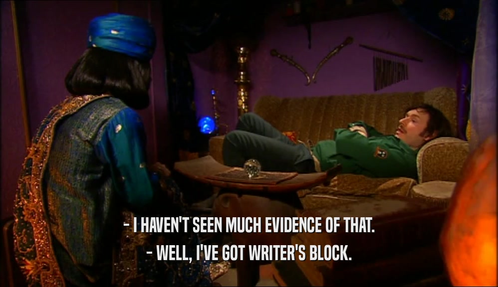- I HAVEN'T SEEN MUCH EVIDENCE OF THAT. - WELL, I'VE GOT WRITER'S BLOCK. 