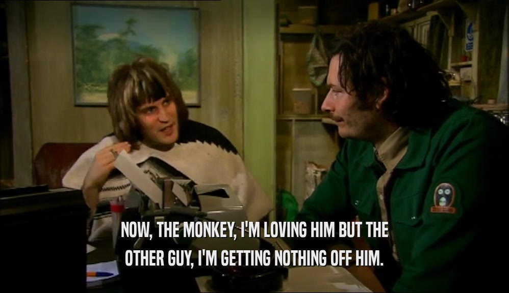 NOW, THE MONKEY, I'M LOVING HIM BUT THE OTHER GUY, I'M GETTING NOTHING OFF HIM. 