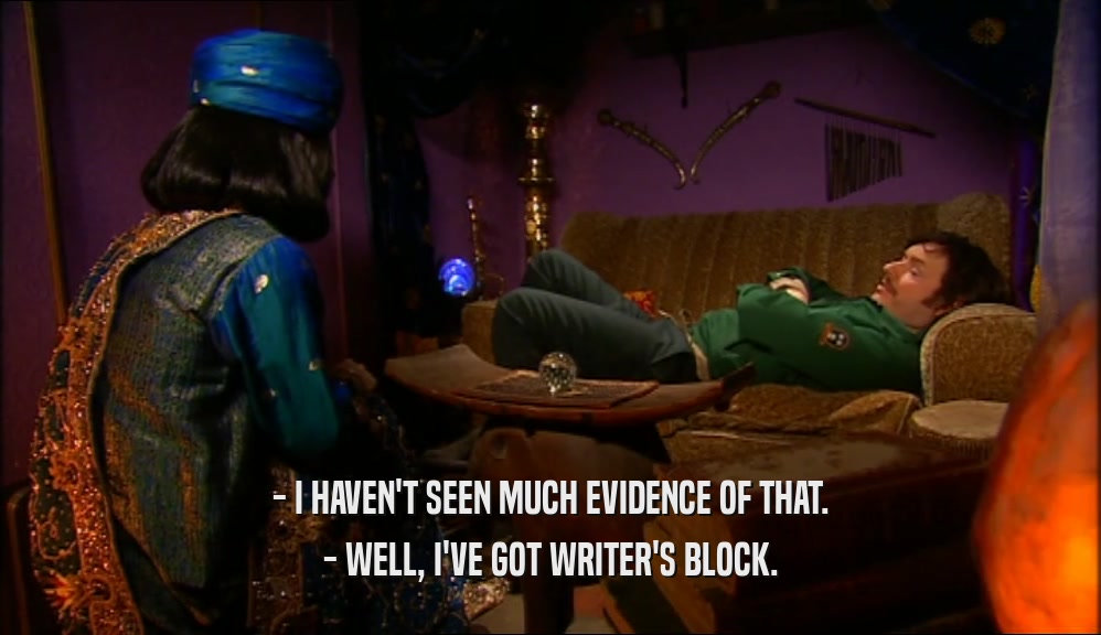 - I HAVEN'T SEEN MUCH EVIDENCE OF THAT. - WELL, I'VE GOT WRITER'S BLOCK. 