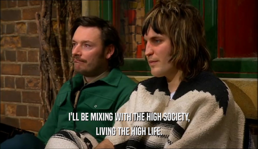 I'LL BE MIXING WITH THE HIGH SOCIETY, LIVING THE HIGH LIFE. 
