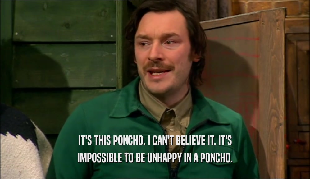 IT'S THIS PONCHO. I CAN'T BELIEVE IT. IT'S IMPOSSIBLE TO BE UNHAPPY IN A PONCHO. 