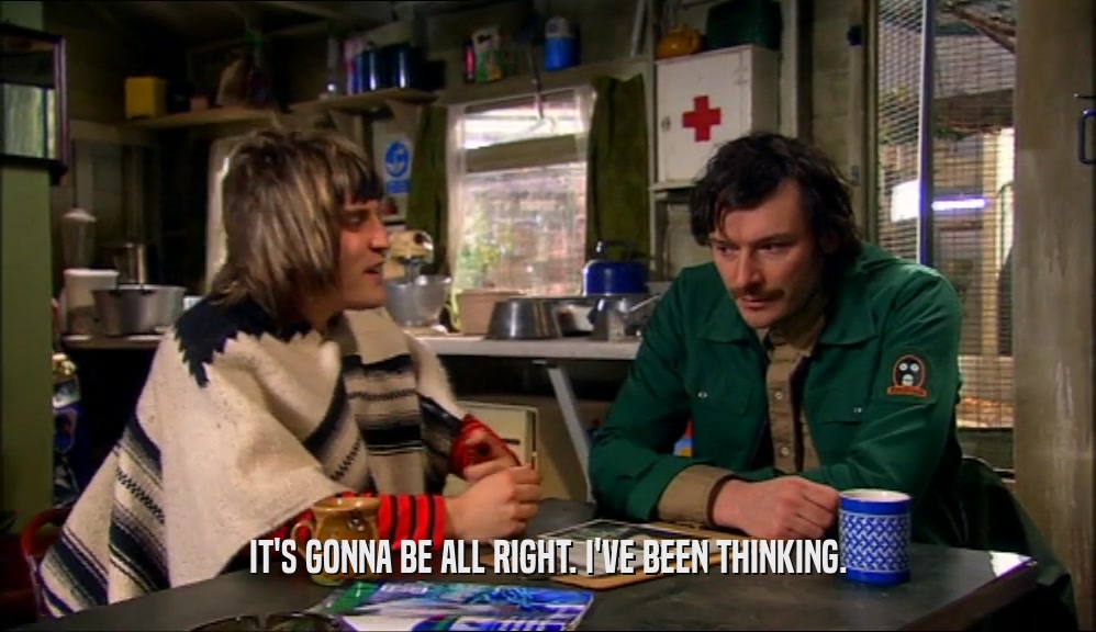 IT'S GONNA BE ALL RIGHT. I'VE BEEN THINKING.  