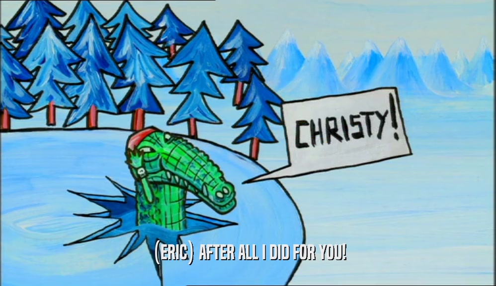 (ERIC) AFTER ALL I DID FOR YOU!  