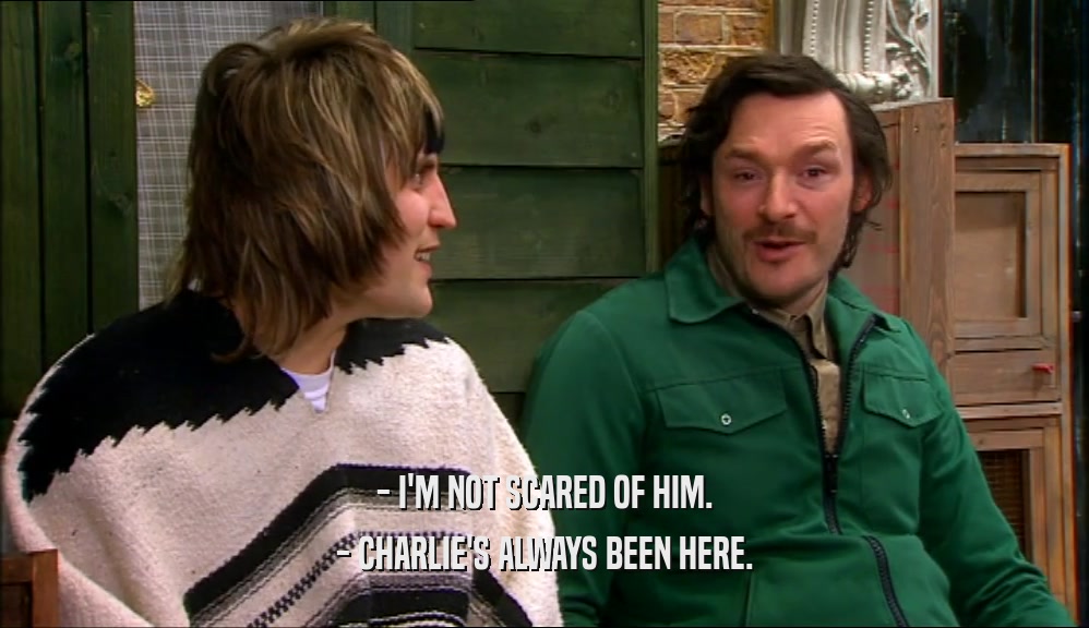 - I'M NOT SCARED OF HIM. - CHARLIE'S ALWAYS BEEN HERE. 