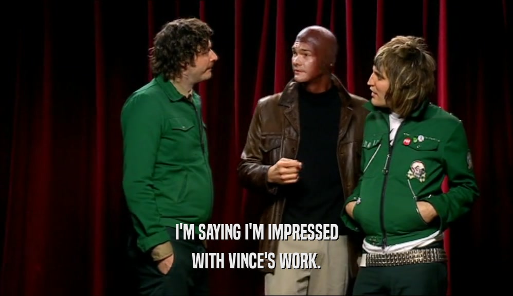 I'M SAYING I'M IMPRESSED WITH VINCE'S WORK. 