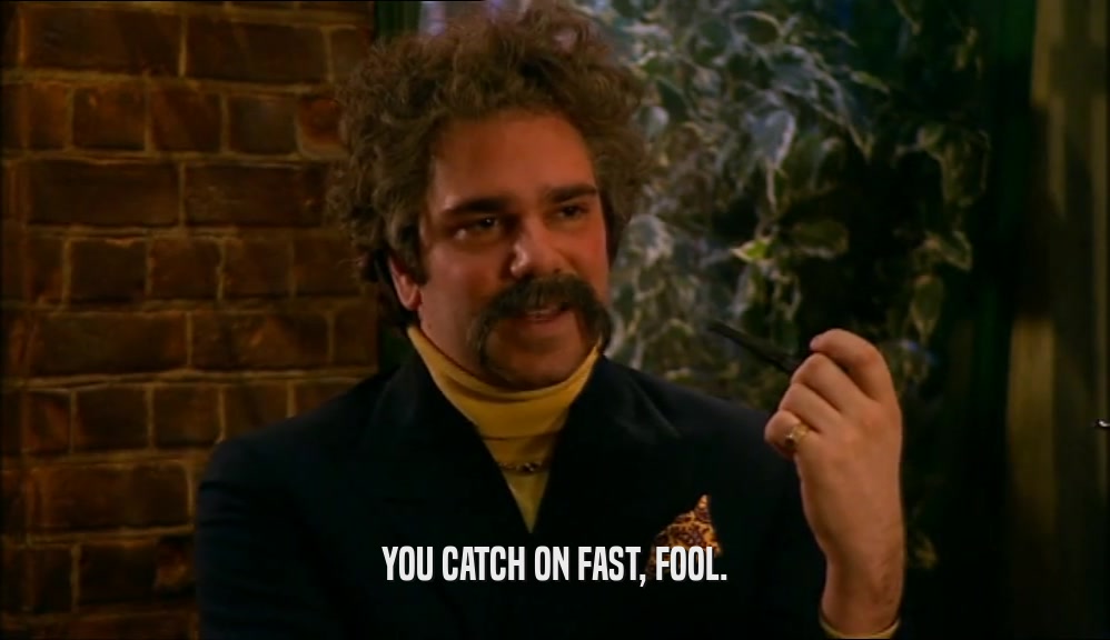 YOU CATCH ON FAST, FOOL.  