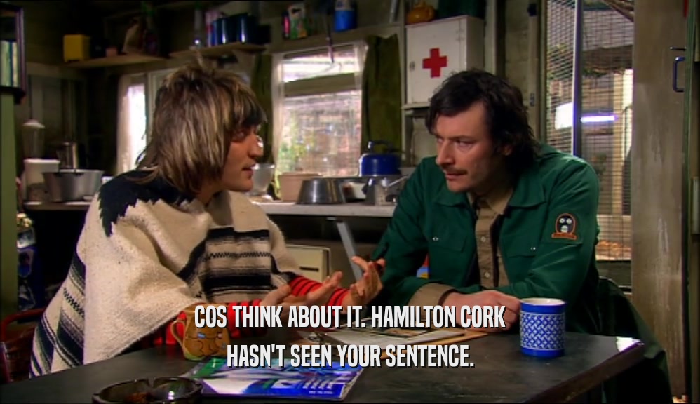 COS THINK ABOUT IT. HAMILTON CORK HASN'T SEEN YOUR SENTENCE. 