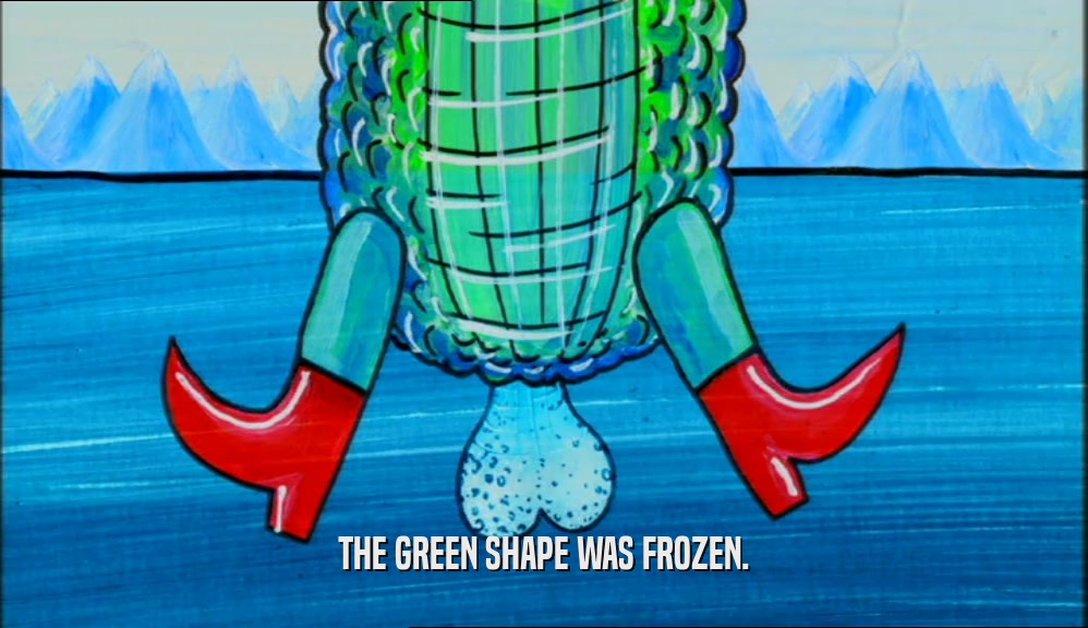THE GREEN SHAPE WAS FROZEN.  