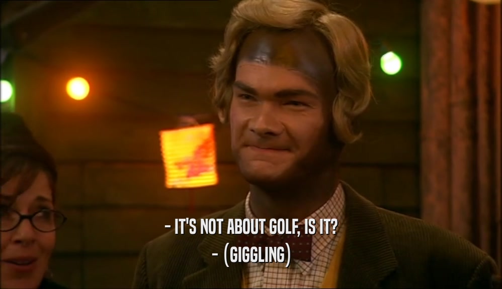 - IT'S NOT ABOUT GOLF, IS IT? - (GIGGLING) 