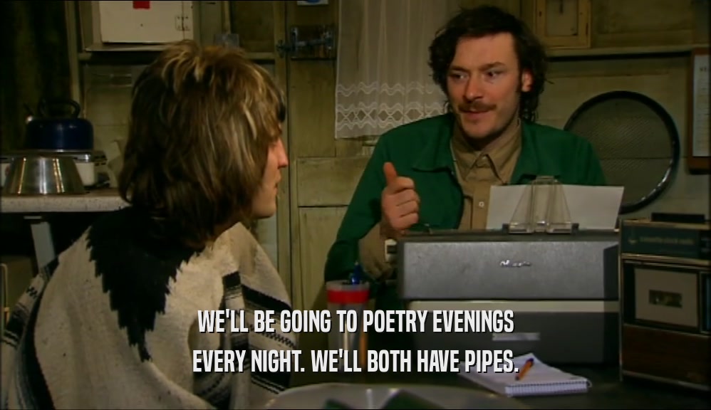 WE'LL BE GOING TO POETRY EVENINGS EVERY NIGHT. WE'LL BOTH HAVE PIPES. 