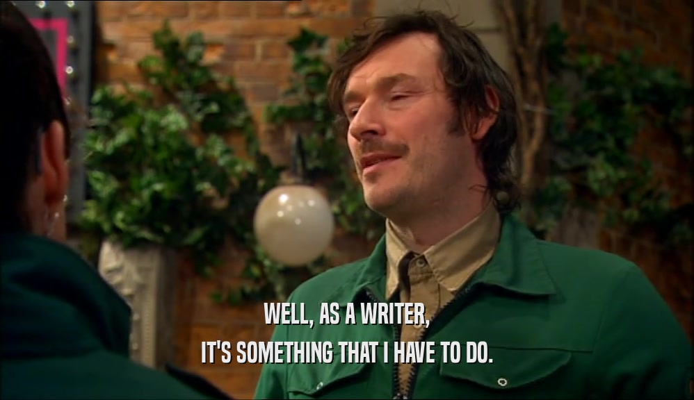 WELL, AS A WRITER, IT'S SOMETHING THAT I HAVE TO DO. 