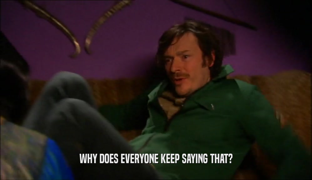 WHY DOES EVERYONE KEEP SAYING THAT?  