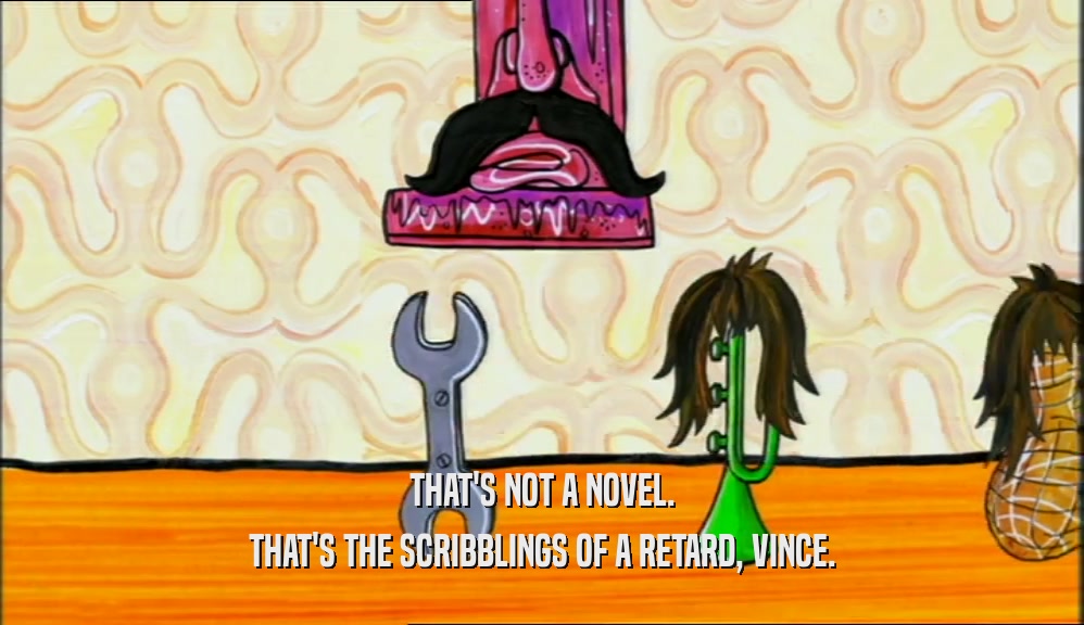 THAT'S NOT A NOVEL. THAT'S THE SCRIBBLINGS OF A RETARD, VINCE. 
