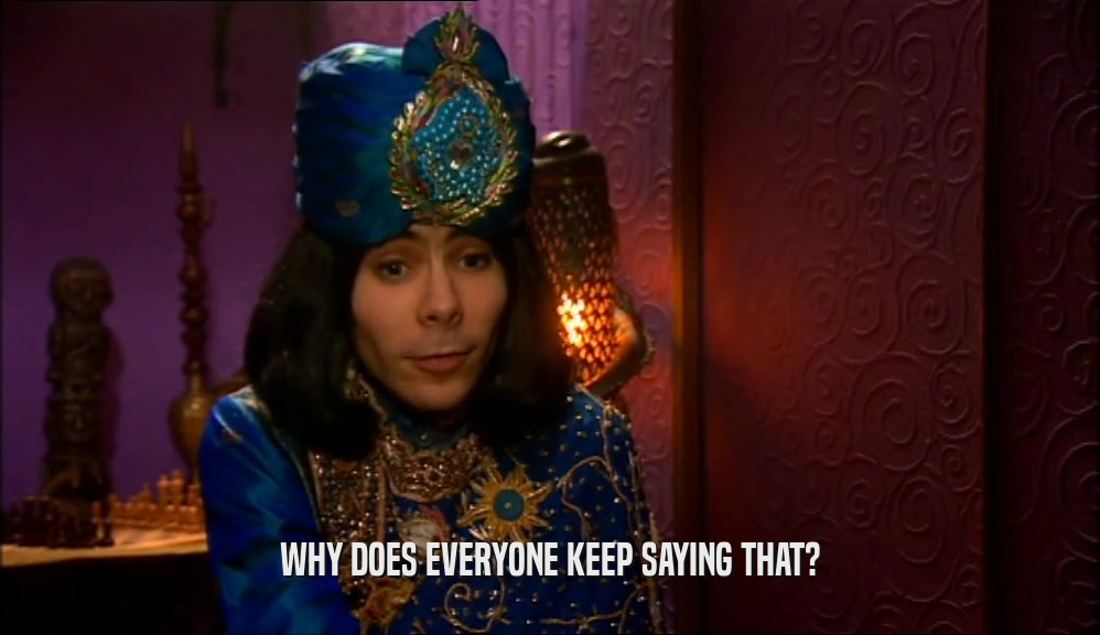 WHY DOES EVERYONE KEEP SAYING THAT?  