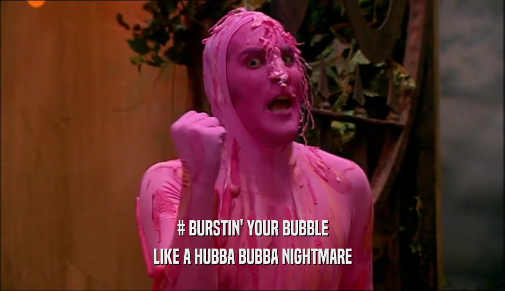 # BURSTIN' YOUR BUBBLE LIKE A HUBBA BUBBA NIGHTMARE 