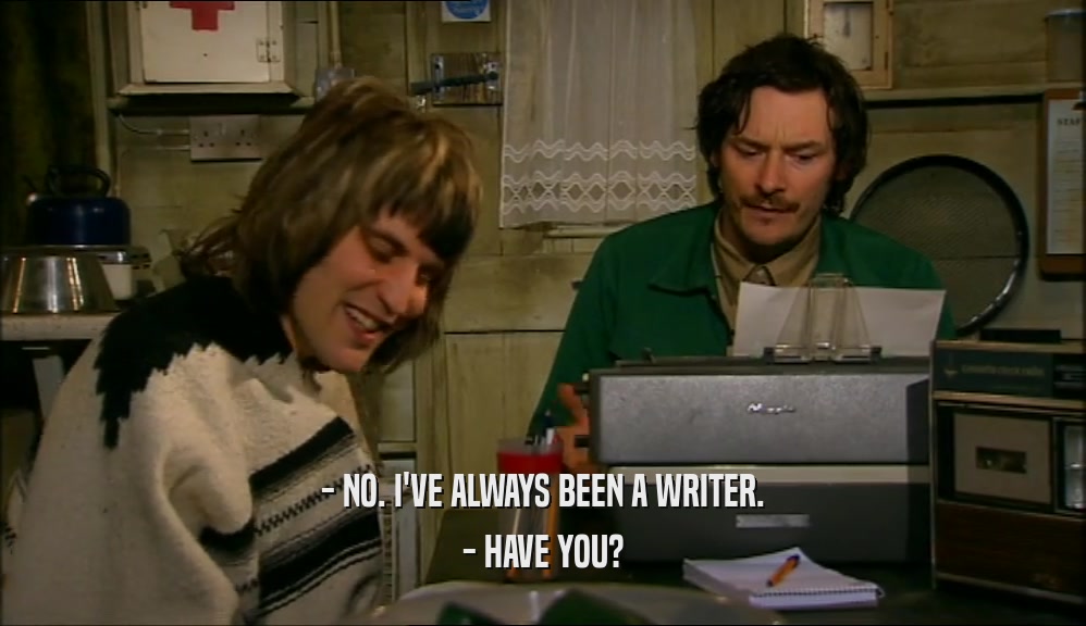 - NO. I'VE ALWAYS BEEN A WRITER. - HAVE YOU? 