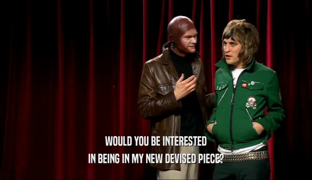 WOULD YOU BE INTERESTED IN BEING IN MY NEW DEVISED PIECE? 