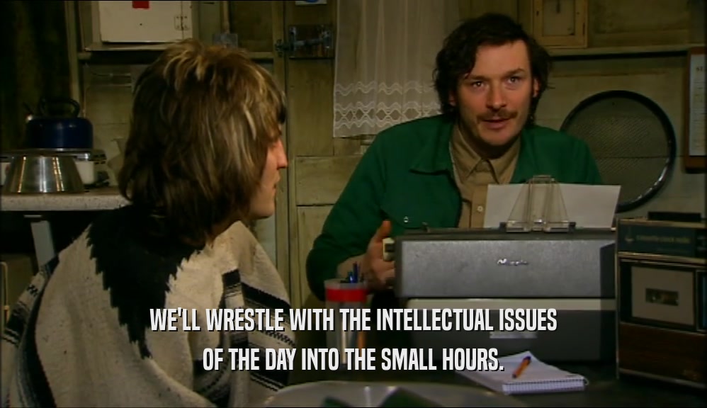 WE'LL WRESTLE WITH THE INTELLECTUAL ISSUES OF THE DAY INTO THE SMALL HOURS. 