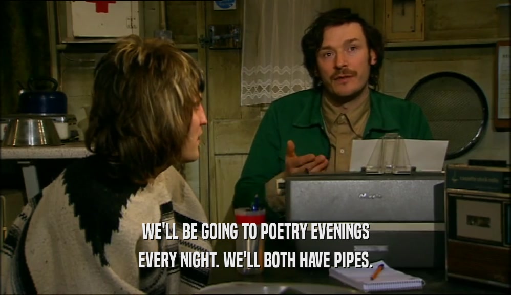 WE'LL BE GOING TO POETRY EVENINGS EVERY NIGHT. WE'LL BOTH HAVE PIPES. 