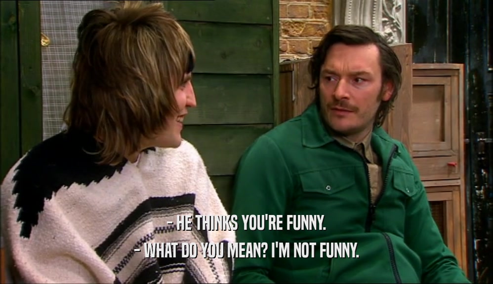 - HE THINKS YOU'RE FUNNY. - WHAT DO YOU MEAN? I'M NOT FUNNY. 