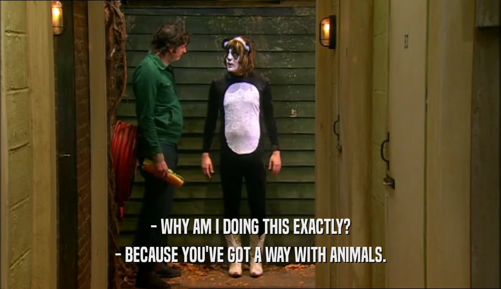 - WHY AM I DOING THIS EXACTLY? - BECAUSE YOU'VE GOT A WAY WITH ANIMALS. 
