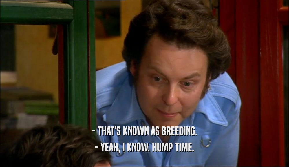 - THAT'S KNOWN AS BREEDING. - YEAH, I KNOW. HUMP TIME. 