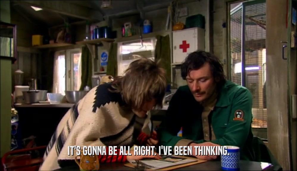 IT'S GONNA BE ALL RIGHT. I'VE BEEN THINKING.  