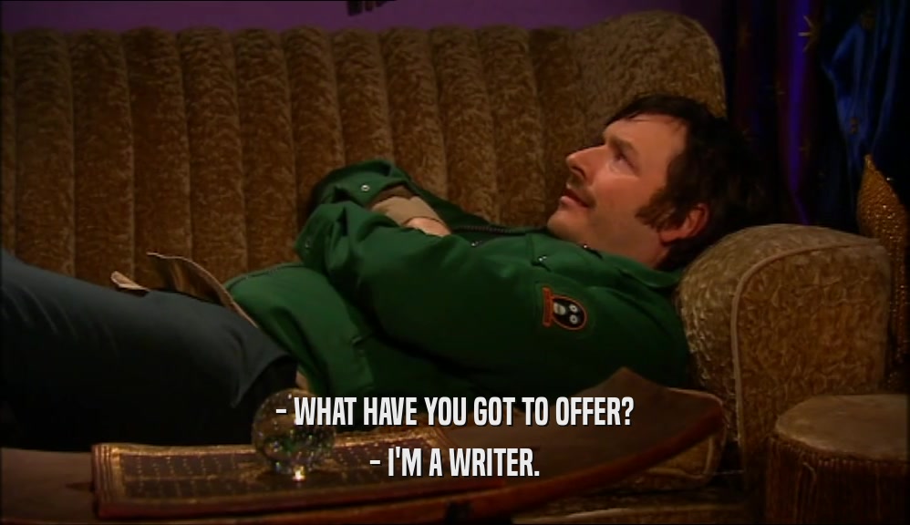 - WHAT HAVE YOU GOT TO OFFER? - I'M A WRITER. 
