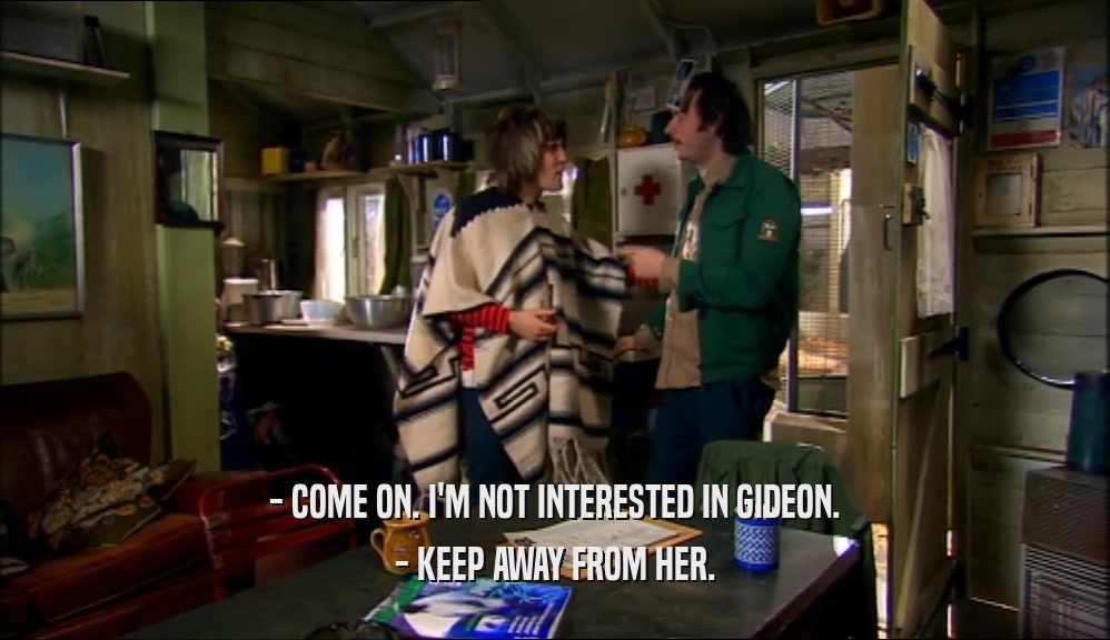 - COME ON. I'M NOT INTERESTED IN GIDEON. - KEEP AWAY FROM HER. 