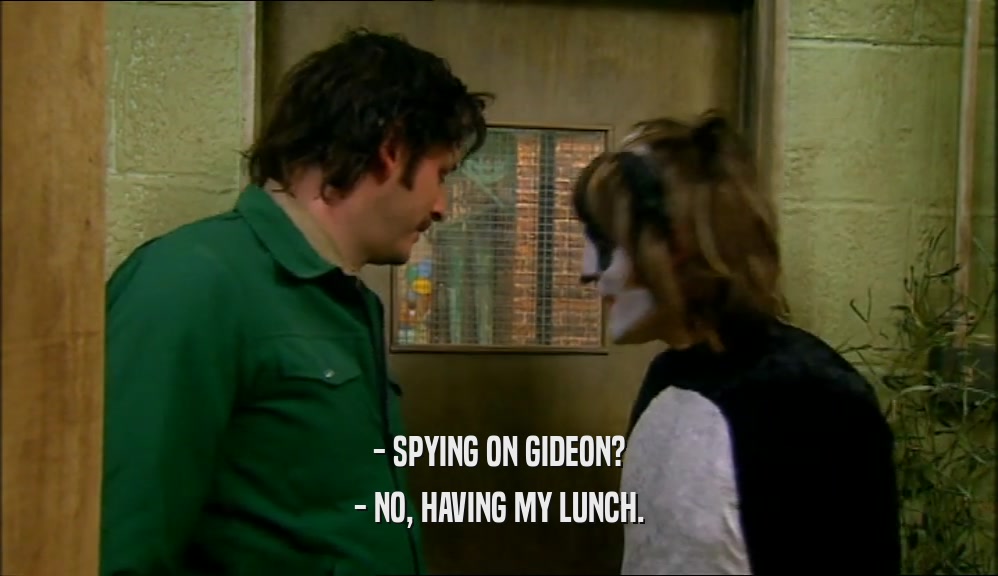- SPYING ON GIDEON? - NO, HAVING MY LUNCH. 