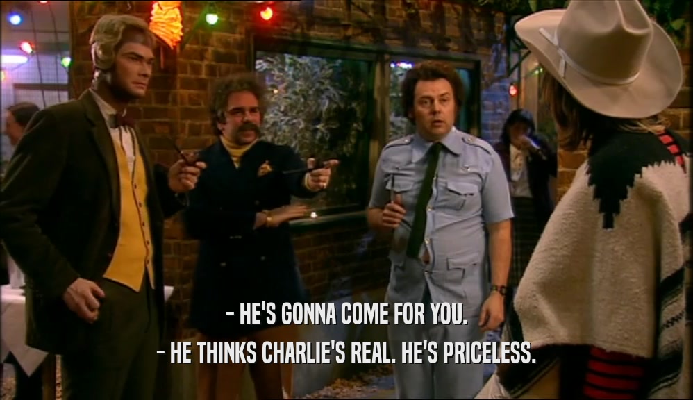 - HE'S GONNA COME FOR YOU. - HE THINKS CHARLIE'S REAL. HE'S PRICELESS. 