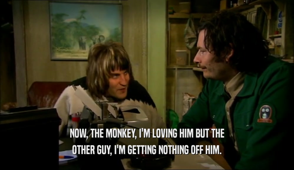 NOW, THE MONKEY, I'M LOVING HIM BUT THE OTHER GUY, I'M GETTING NOTHING OFF HIM. 