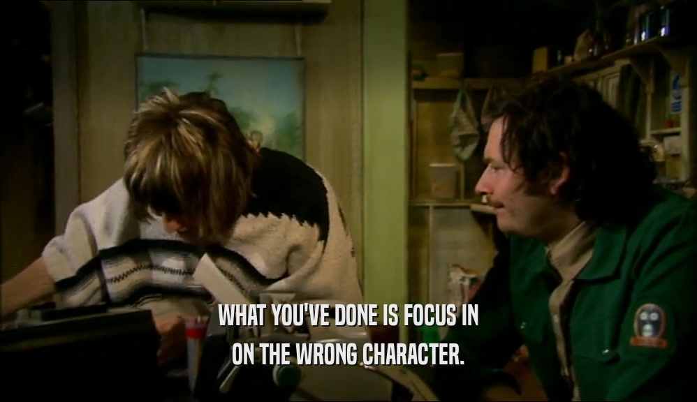 WHAT YOU'VE DONE IS FOCUS IN ON THE WRONG CHARACTER. 