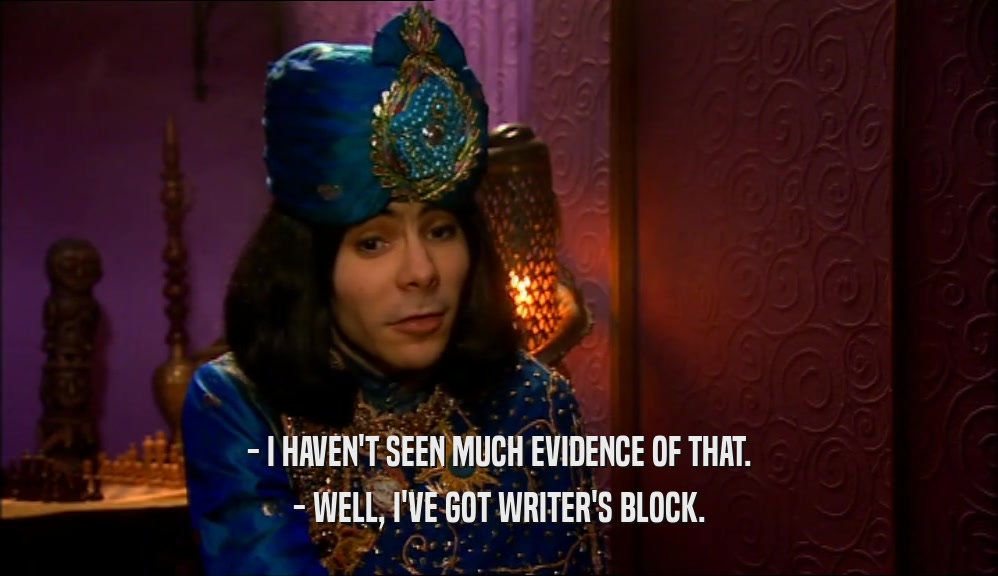 - I HAVEN'T SEEN MUCH EVIDENCE OF THAT. - WELL, I'VE GOT WRITER'S BLOCK. 