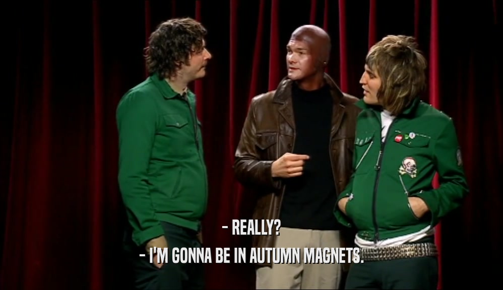 - REALLY? - I'M GONNA BE IN AUTUMN MAGNETS. 