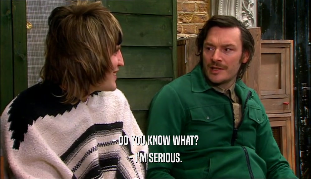 - DO YOU KNOW WHAT? - I'M SERIOUS. 