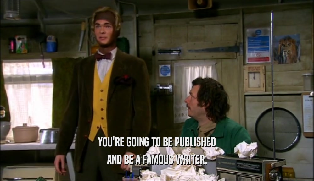 YOU'RE GOING TO BE PUBLISHED
 AND BE A FAMOUS WRITER.
 