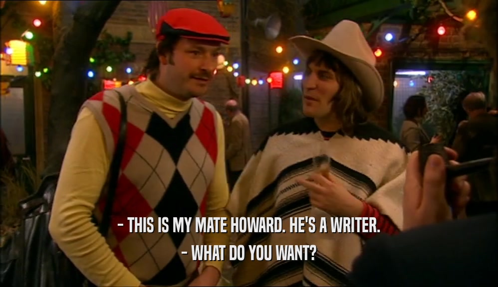 - THIS IS MY MATE HOWARD. HE'S A WRITER. - WHAT DO YOU WANT? 