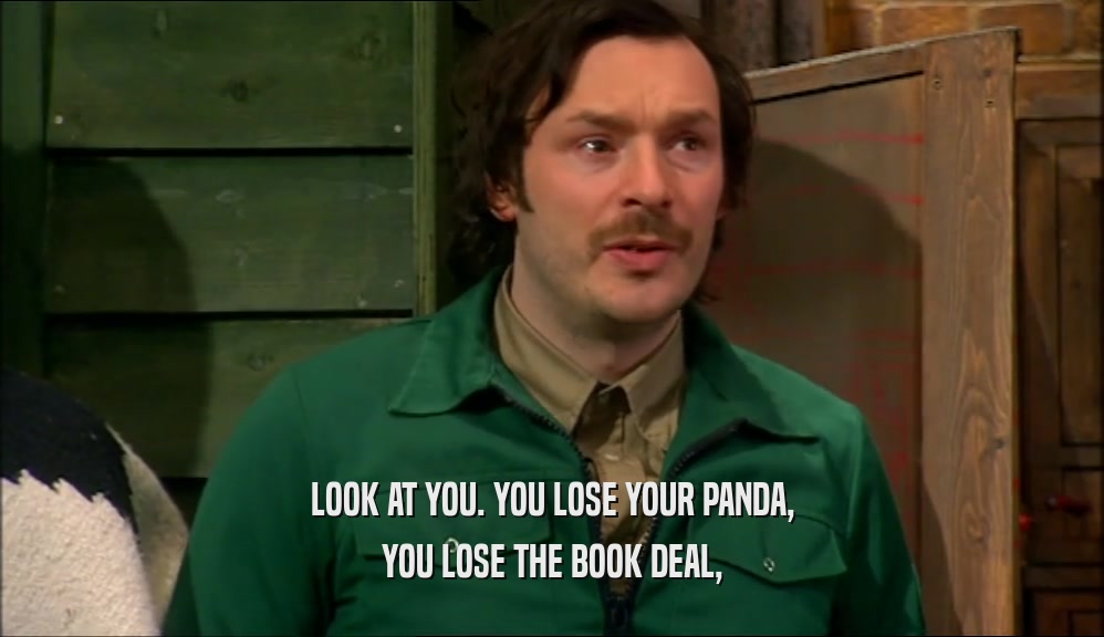 LOOK AT YOU. YOU LOSE YOUR PANDA,
 YOU LOSE THE BOOK DEAL,
 