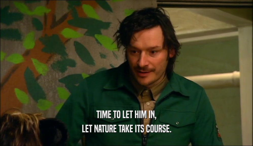 TIME TO LET HIM IN, LET NATURE TAKE ITS COURSE. 
