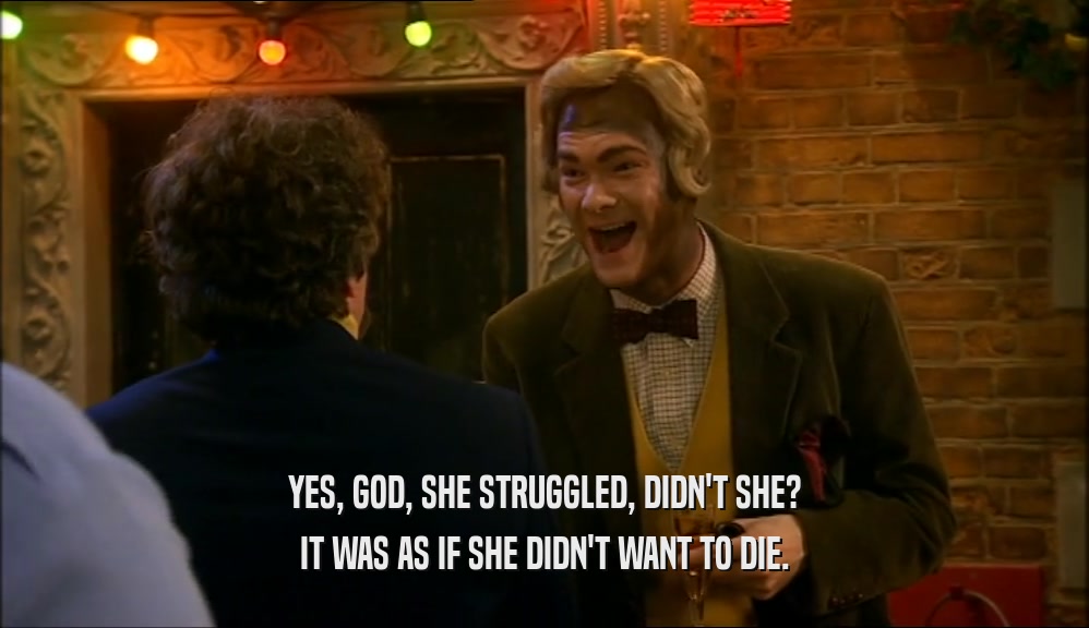 YES, GOD, SHE STRUGGLED, DIDN'T SHE? IT WAS AS IF SHE DIDN'T WANT TO DIE. 