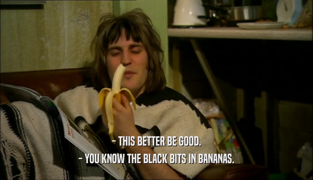 - THIS BETTER BE GOOD.
 - YOU KNOW THE BLACK BITS IN BANANAS.
 