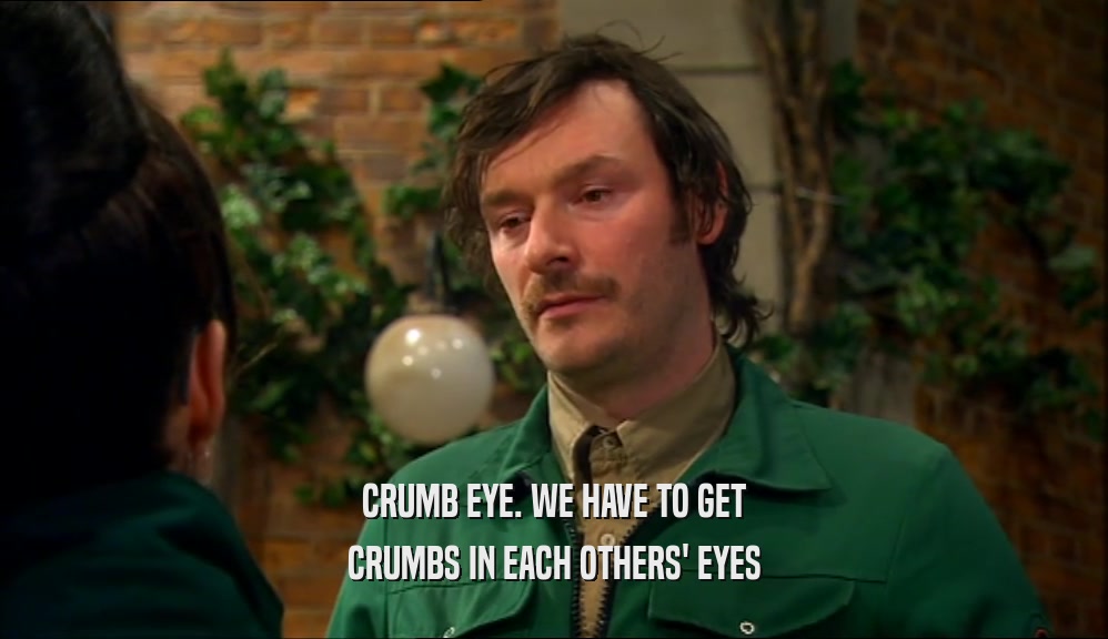 CRUMB EYE. WE HAVE TO GET CRUMBS IN EACH OTHERS' EYES 